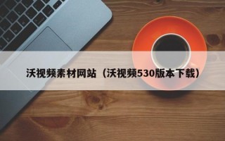 嘉鱼沃视频素材网站（沃视频530版本下载）