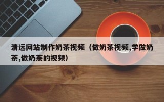 嘉鱼清远网站制作奶茶视频（做奶茶视频,学做奶茶,做奶茶的视频）