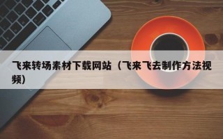 嘉鱼飞来转场素材下载网站（飞来飞去制作方法视频）