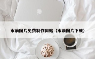 嘉鱼水滴图片免费制作网站（水滴图片下载）