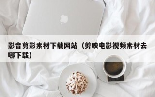 嘉鱼影音剪影素材下载网站（剪映电影视频素材去哪下载）
