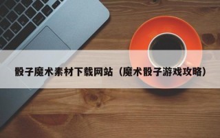 嘉鱼骰子魔术素材下载网站（魔术骰子游戏攻略）